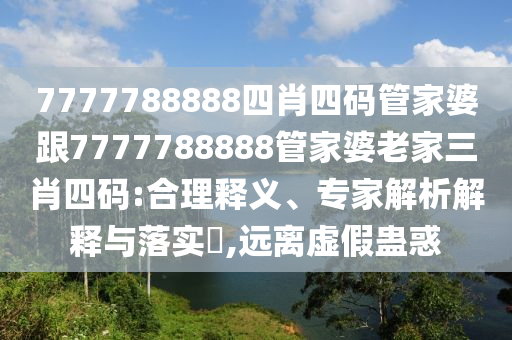 7777788888四肖四码管家婆跟7777788888管家婆老家三肖四码:合理释义、专家解析解释与落实​,远离虚假蛊惑